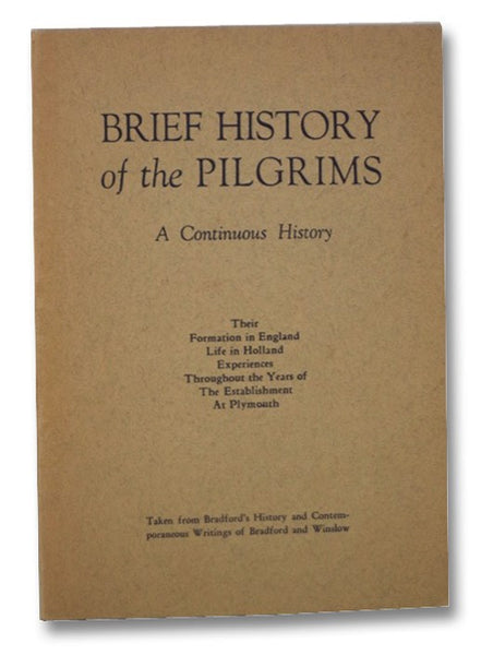 Brief History of the Pilgrims: A Continuous History. Their Formation in England, Life in Holland, Experiences throughout the Years of the Establishment at Plymouth. Taken from Bradford's History and Contemporaneous Writings of Bradford and Winslow.