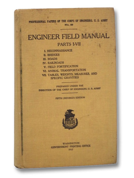 Engineer Field Manual, Parts I-VII: I. Reconnaissance, II. Bridges, III. Roads, IV. Railroads, V. Field Fortification, VI. Animal Transportation, VII. Tables, Weights, Measures, and Specific Gravities (Professional Papers of the Corps of Engineers, U.S. …