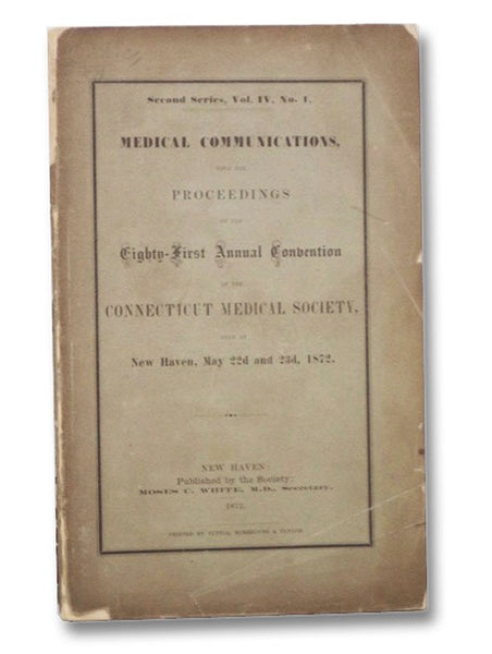 Medical Communications with the Proceedings of the Eighty-First Annual Convention of the Connecticut Medical Society, Held at New Haven, May 22d and 23d, 1872, Second Series, Vol. IV, No. 1