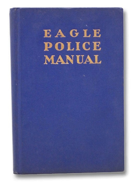 Eagle Police Manual: A Handbook for Peace Officers National in Scope (Vol. XLVIII, No. 316 of the Eagle Library)
