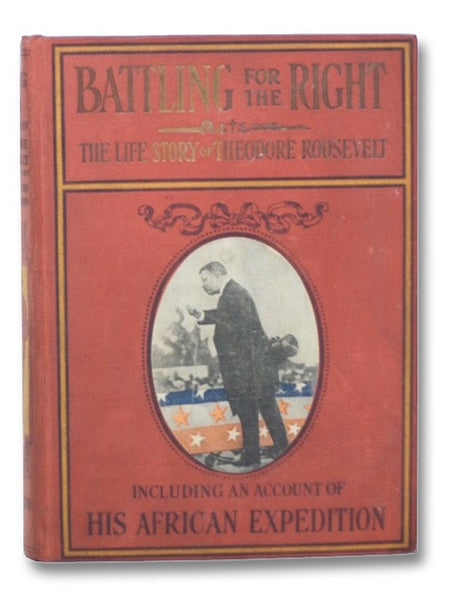 Battling for the Right: The Life-Story of Theodore Roosevelt, Including His Early Life Struggles and Victorious Public Career; His Principles and Policies; The Story of His African Trip; His Memorable Journey Through Europe; And His Leadership in the Bat…
