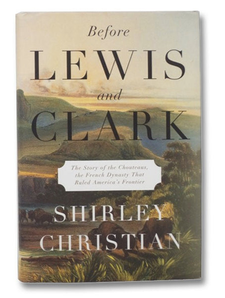 Before Lewis and Clark: The Story of the Chouteaus, the French Dynasty That Ruled America's Frontier
