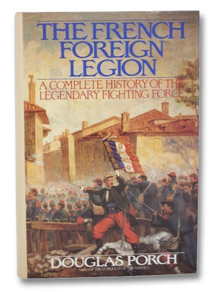 The French Foreign Legion: A Complete History of the Legendary Fighting Force