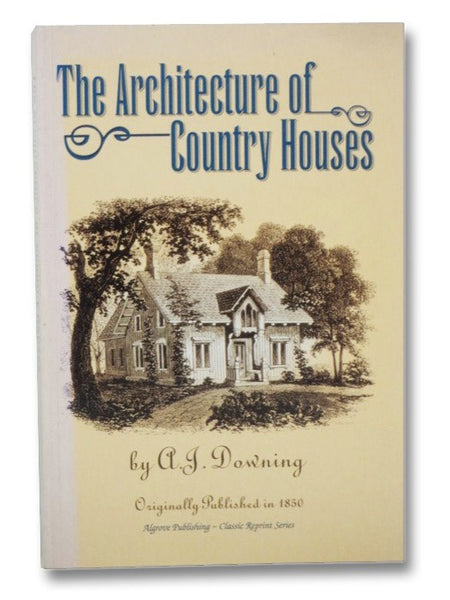 The Architecture of Country Houses, Including Designs for Cottages, and Farm-Houses, and Villas, with Remarks on Interiors, Furniture, and the Best Modes of Warming and Ventilation
