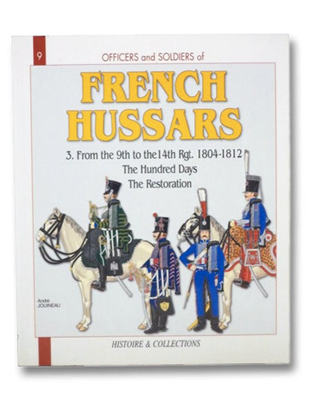 Officers and Soldiers of the French Hussars, 1804-1815, Volume 3: 1804-1812, Part Three: The 9th to the 14th Regiments, The Hundred Days - The Restoration (Histoire & Collections Officers and Soldiers Series Book 9)