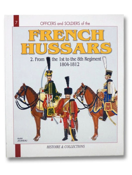 Officers and Soldiers of the French Hussars, 1804-1815, Volume 2: 1804-1812, First Part: From the 1st to the 8th Regiment (Histoire & Collections Officers and Soldiers Book 7)