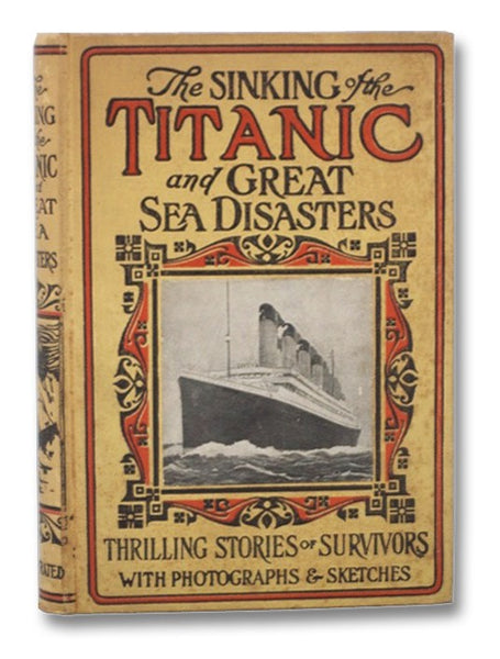Sinking of the Titanic and Great Sea Disasters: A Detailed and Accurate Account of the Most Awful Marine Disaster in History, Constructed from the Real Facts as Obtained from Those on Board Who Survived, Including Records of Previous Great Disasters of t…