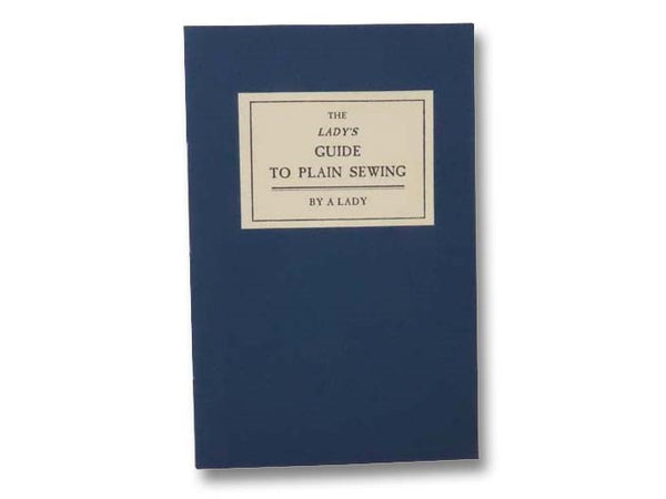 The Lady's Guide to Plain Sewing. Used in the Construction of Wearing Apparel, and Household Linens; Explained by the Clearest Directions and Numerous Engravings.