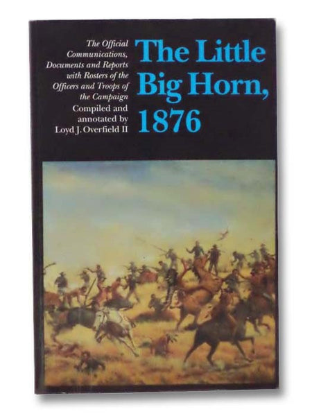 The Little Big Horn, 1876: The Official Communications, Documents and Reports with Rosters of the Officers and Troops of the Campaign