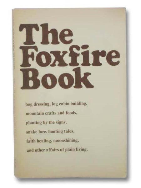 The Foxfire Book: Hog Dressing; Log Cabin Building; Mountain Crafts and Foods; Planting by the Signs; Snake Lore; Hunting Tales; Faith Healing; Moonshining; and Other Affairs of Plain Living