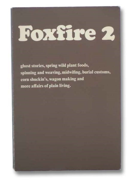 Foxfire 2: Ghost Stories, Spring Wild Plant Foods, Spinning and Weaving, Midwifing, Burial Customs, Corn Shuckin's, Wagonmaking, and More Affairs of Plain Living