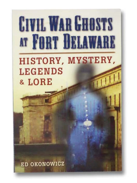 Civil War Ghosts at Fort Delaware: History, Mystery, Legends, and Lore