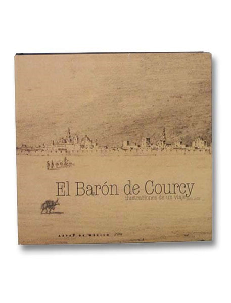 El Baron de Courcy: Ilustraciones de un viaje, 1831-1833 [The Baron de Courcy: Illustrations of a Trip, 1831-1833] (Spanish and French  Text)