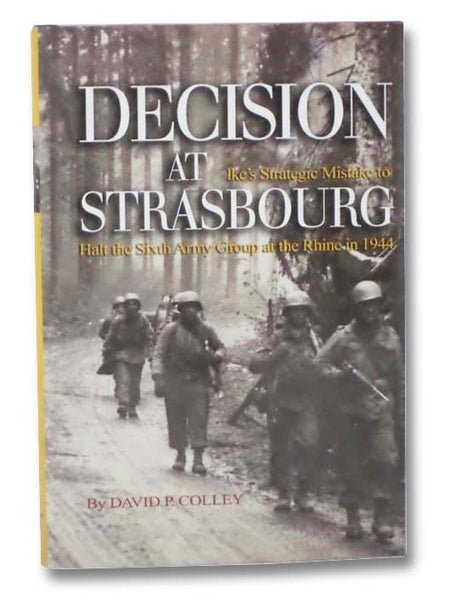 Decision at Strasbourg: Ike's Strategic Mistake to Halt the Sixth Army Group at the Rhine in 1944