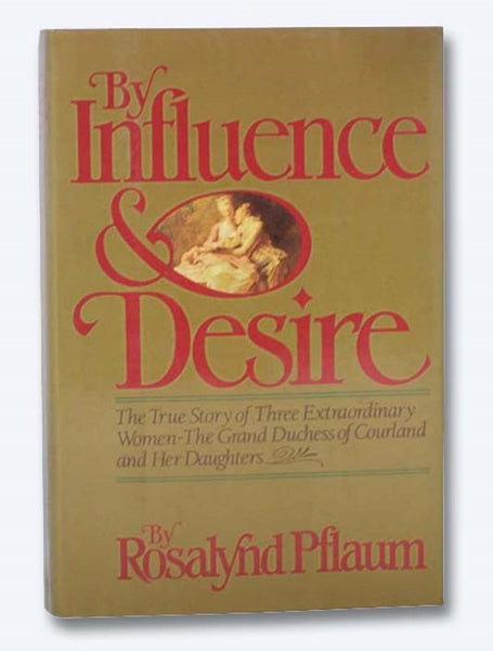 By Influence & Desire: The True Story of Three Extraordinary Women - The Grand Duchess of Courland and Her Daughters