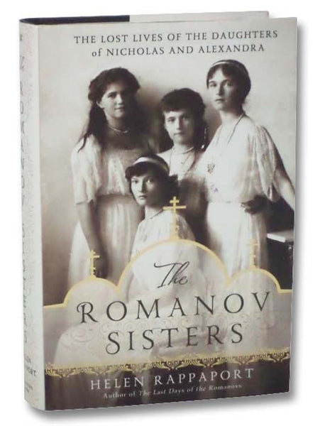 The Romanov Sisters: The Lost Lives of the Daughters of Nicholas and Alexandra