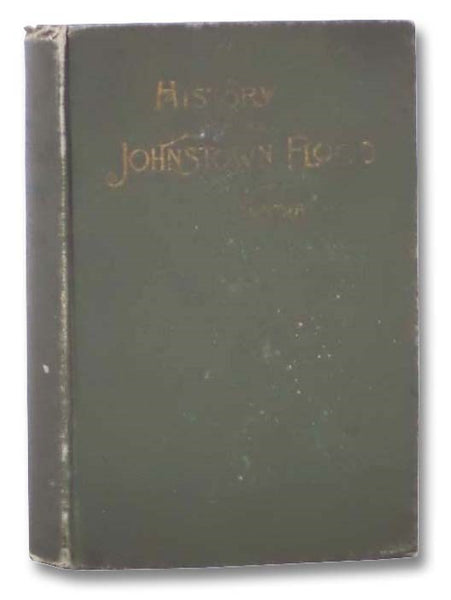 History of the Johnstown Flood, Including All the Fearful Record; The Breaking of the South Fork Dam; The Sweeping Out of the Conemaugh Valley; The Overthrow of Johnstown; The Massing of the Wreck at the Railroad Bridge; Escapes, Rescues, Searches for Su…