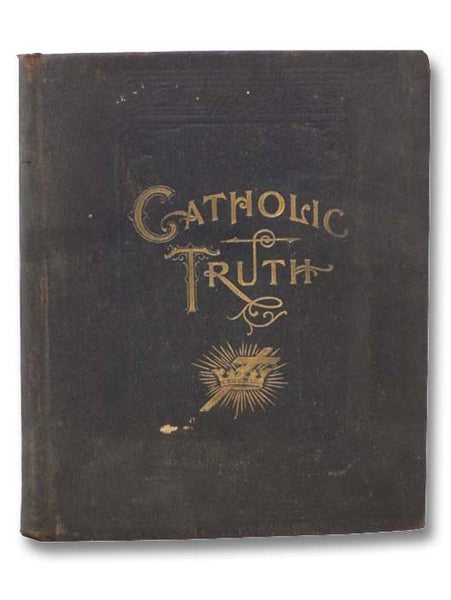 Catholic Truth and Biographies of Illustrious Saints, containing Teachings of the Holy Catholic Church and the Sacred Books of the Bible, as Interpreted by the One True Church Founded by Our Divine Saviour, Including the Ministry of Jesus; Gospel Story o…