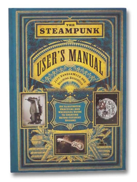 The Steampunk User's Manual: An Illustrated Practical and Whimsical Guide to Creating Retro-Futurist Dreams