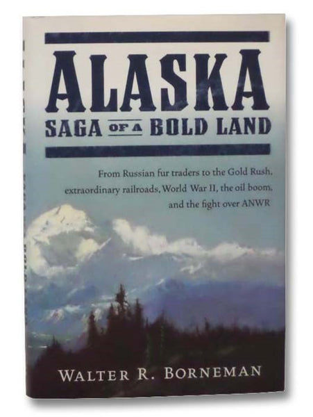 Alaska: Saga of a Bold Land -- From Russian Fur Traders to the Gold Rush, Extraordinary Railroads, World War II, the Oil Boom, and the Fight Over ANWR
