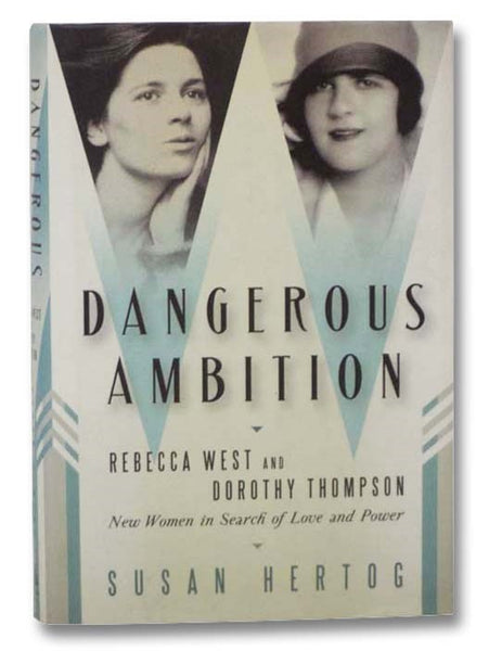 Dangerous Ambition: Rebecca West and Dorothy Thompson: New Women in Search of Love and Power