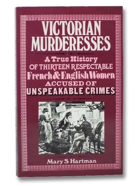Victorian Murderesses: A True History of Thirteen Respectable French and English Women Accused of Unspeakable Crimes