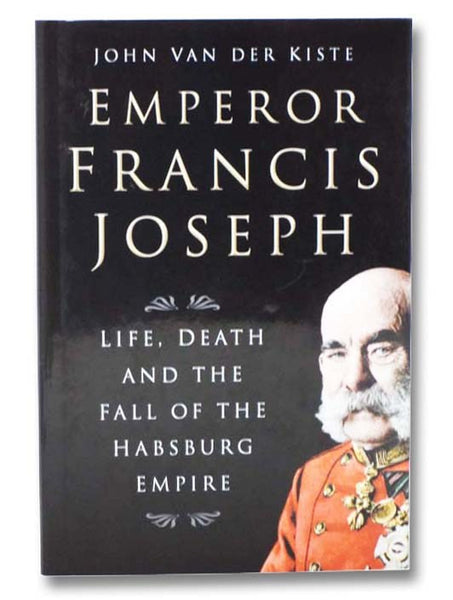Emperor Francis Joseph: Life, Death and the Fall of the Habsburg Empire