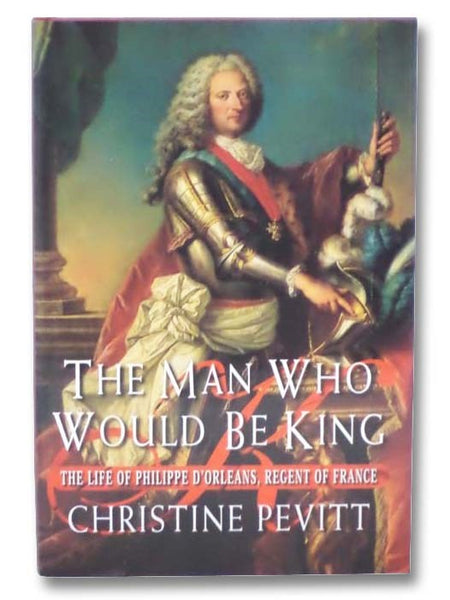 The Man Who Would Be King: The Life of Philippe D'Orleans, Regent of France