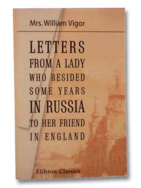 Letters from a Lady Who Resided Some Years in Russia to Her Friend in England, with Historical Notes. (Elibron Classics)
