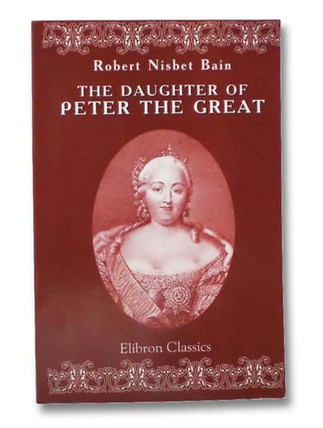 The Daughter of Peter the Great: A history of Russian diplomacy and of the Russian court under the Empress Elizabeth Petrovna, 1741-1762