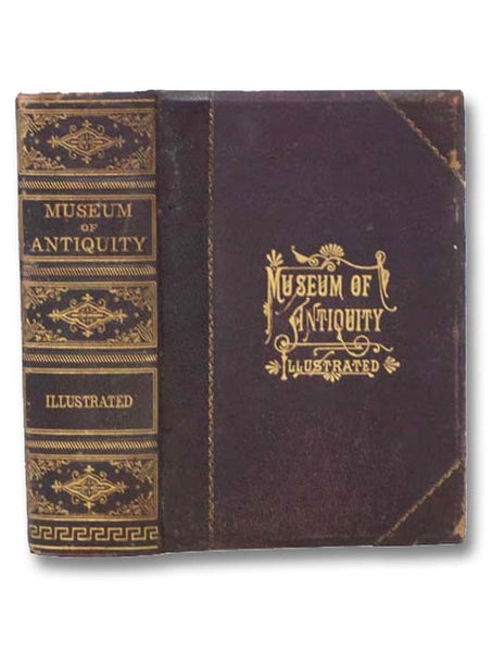 Museum of Antiquity - A Description of Ancient Life: The Employments, Amusements, Customs and Habits, the Cities, Palaces, Monuments and Tombs, the Literature and Fine Arts of 3,000 Years Ago.