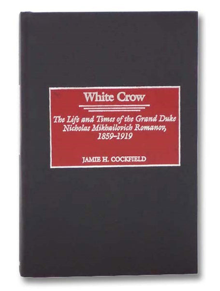 White Crow: The Life and Times of the Grand Duke Nicholas Mikhailovich Romanov, 1859-1919