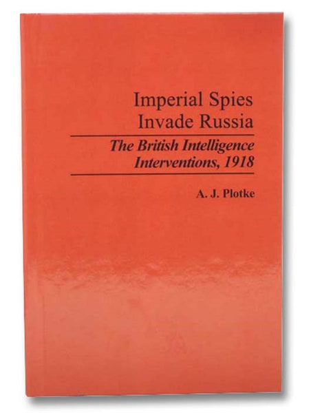 Imperial Spies Invade Russia: The British Intelligence Interventions, 1918 (Contributions in Military Studies, Number 131)