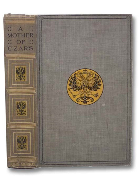 A Mother of Czars: A Sketch of the Life of Marie Feodorowna, Wife of Paul I. and Mother of Alexander I. and Nicholas I. [Feodorovna, Dagmar of Denmark]