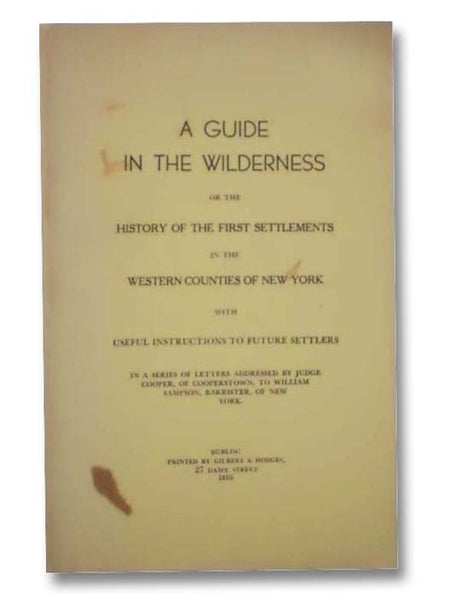 A Guide in the Wilderness; or the History of the First Settlements in the Western Counties of New York with Useful Instructions to Future Settlers. In a Series of Letters Addressed by Judge Cooper, of Cooperstown, to William Sampson, Barrister, of New Yo…