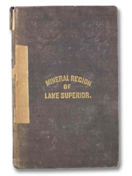 Reports of Wm. A. Burt and Bela Hubbard, Esqs. on the Geography, Topography and Geology of the U.S. Surveys of the Mineral Region of the South Shore of Lake Superior, for 1845; Accompanied by a List of Working and Organized Mining Companies; a List of Mi…