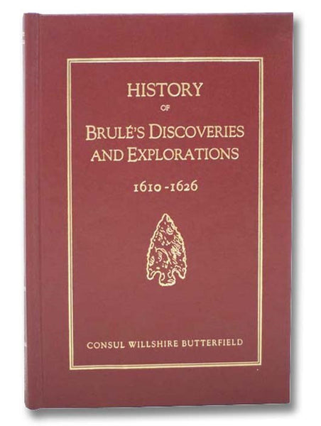 History of Brule's Discoveries and Explorations, 1610-1626: Being a Narrative of the Discovery, by Stephen Brule, of Lakes Huron, Ontario and Superior; and of His Explorations (the First Made by Civilized Man) of Pennsylvania and Western New York, also o…