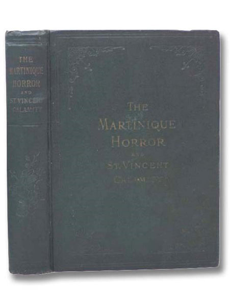 The Martinique Horror and St. Vincent Calamity: Containing a Full and Complete Account of the Most Appalling Disaster of Modern Times. Including a Vivid Description of the Terrible Volcanic Eruptions; the Destruction of St. Pierre and Other Towns and Los…