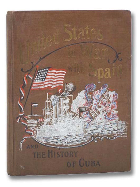 United States in War with Spain and The History of Cuba. A Thrilling Account of the Land and Naval Operations of American Soldiers and Sailors in Our War with Spain, and the Heroic Struggles of Cuban Patriots Against Spanish Tyranny. Including a Descript…