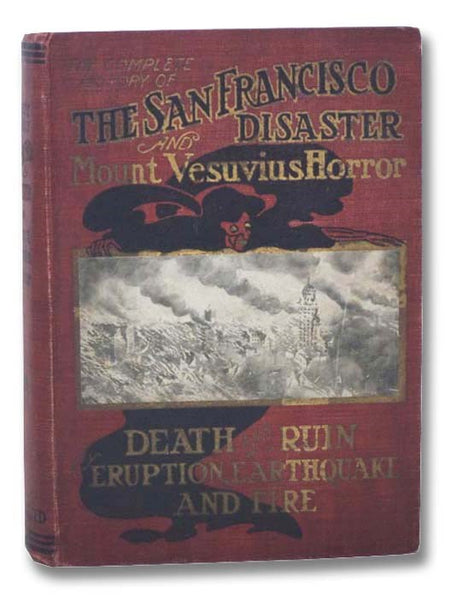 The History of the San Francisco Disaster and Mount Vesuvius Horror. A Complete and Authentic Account of the Terrible Calamity that Befell the City of the Golden Gate, Stricken by Earthquake and Devastated by Fire. Described and Penned by Eye-witnesses a…