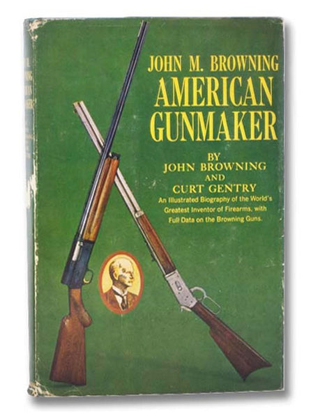 John M. Browning, American Gunmaker: An Illustrated Biography of the Man and His Guns