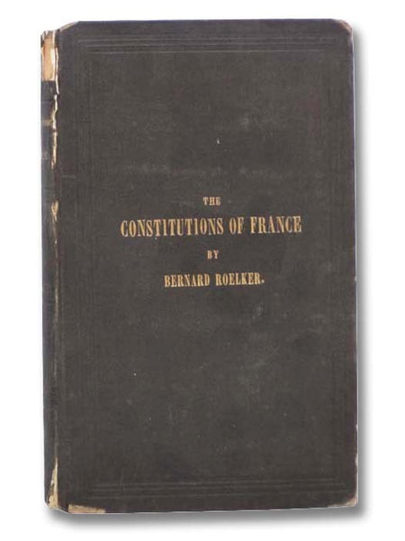 The Constitutions of France, Monarchical and Republican; Together with Brief Historical Remarks Relating to Their Origin, and the Late Orleans Dynasty