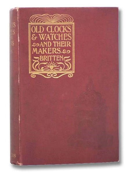 Old Clocks and Watches and Their Makers. Being an Historical and Descriptive Account of the Different Styles of Clocks and Watches of the Past, in England and Abroad, to which is Added a List of Eight Thousand Makers