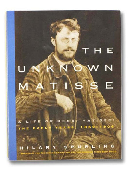 The Unknown Matisse: A Life of Henri Matisse, The Early Years, 1869-1908