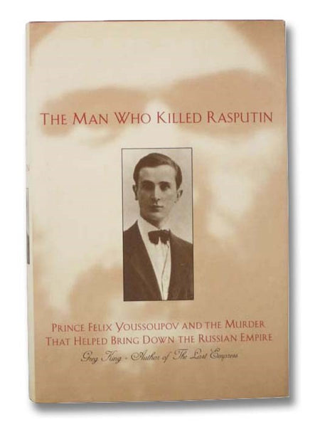 The Man Who Killed Rasputin: Prince Felix Youssoupov and the Murder That Helped Bring Down the Russian Empire