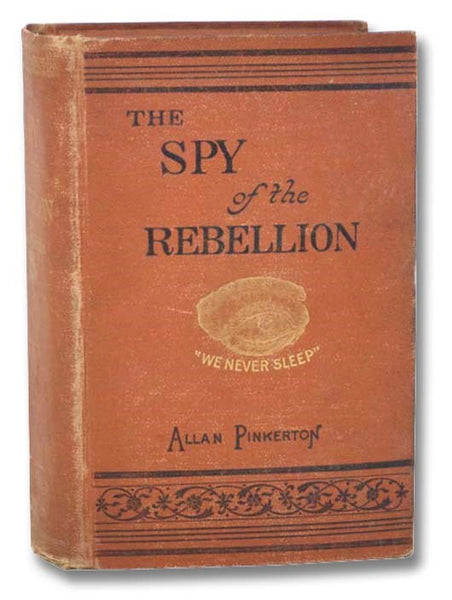 The Spy of the Rebellion; Being a True History of the Spy System of the United States Army during the Late Rebellion. Revealing Many Secrets of the War Hitherto Not Made Public. Compiled from Official Reports Prepared for President Lincoln, General McCle…