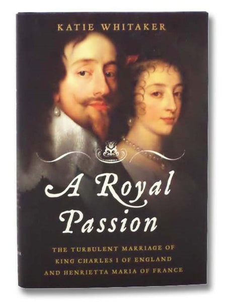 A Royal Passion: The Turbulent Marriage of King Charles I of England and Henrietta Maria of France