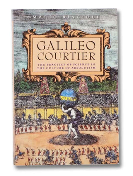 Galileo Courtier: The Practice of Science in the Culture of Absolutism (Science and Its Conceptual Foundations Series)