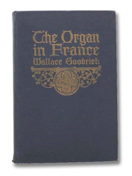 The Organ in France: A Study of Its Mechanical Construction Tonal Characteristics and Literature with Suggestions for the Registration of French Organ Music Upon American Instruments, with an Appendix Containing the Specifications of Prominent and Typica…