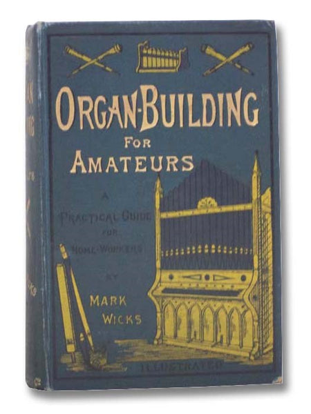 Organ Building for Amateurs. A Practical Guide for Home-Workers, Containing Specifications, Designs, and Full Instructions for Making Every Portion of the Instrument